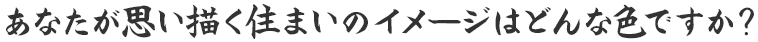 あなたが思い描く住まいのイメージはどんな色ですか?