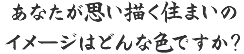 あなたが思い描く住まいのイメージはどんな色ですか?